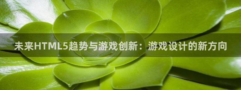 沐鸣娱乐2是正规平台么吗：未来HTML5趋势与游戏创新：游戏设计的新方向