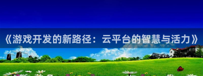 沐鸣2客户端 登录：《游戏开发的新路径：云平台的智慧与活力》