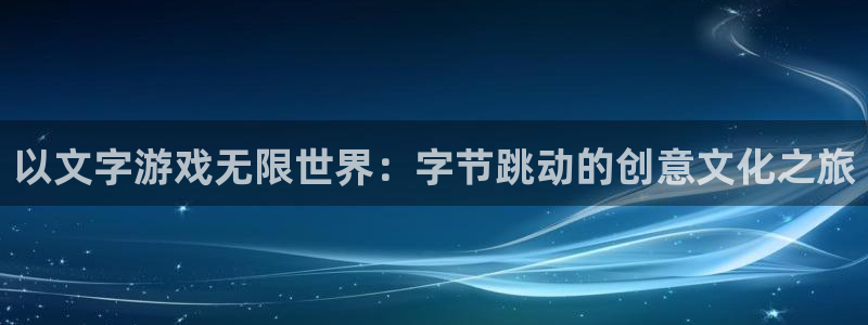 沐鸣2购35994胀：以文字游戏无限世界：字节跳动的创意文化之旅