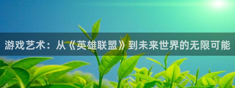 沐鸣娱乐2登录平台是什么：游戏艺术：从《英雄联盟》到未来世界的无限可能